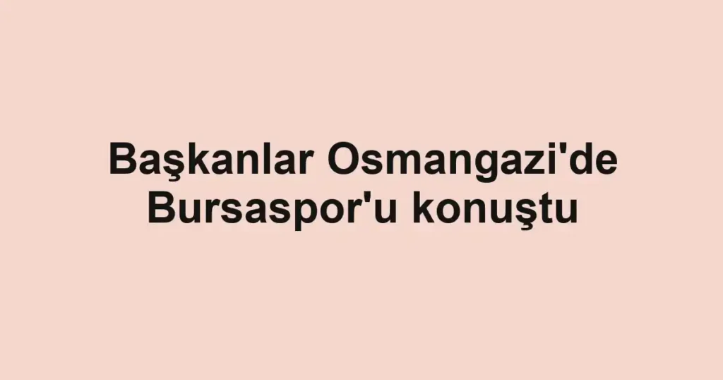 Başkanlar Osmangazi'de Bursaspor'u konuştu