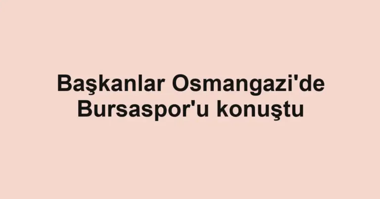 Başkanlar Osmangazi'de Bursaspor'u konuştu