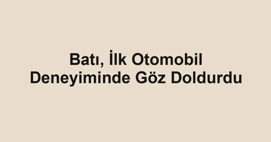 Batı, İlk Otomobil Deneyiminde Göz Doldurdu