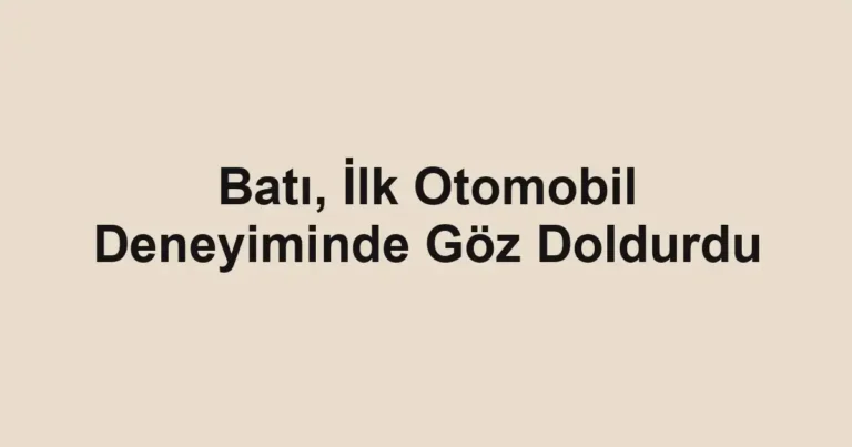 Batı, İlk Otomobil Deneyiminde Göz Doldurdu