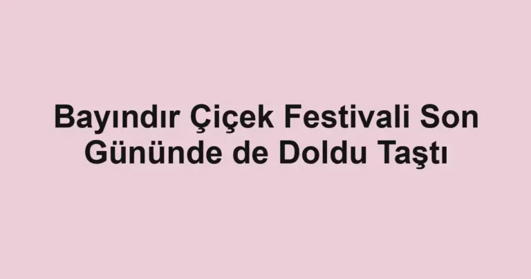 Bayındır Çiçek Festivali Son Gününde de Doldu Taştı