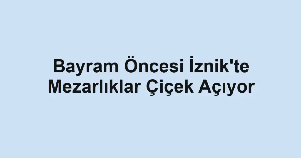 Bayram Öncesi İznik'te Mezarlıklar Çiçek Açıyor