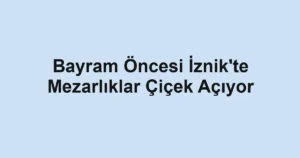 Bayram Öncesi İznik'te Mezarlıklar Çiçek Açıyor