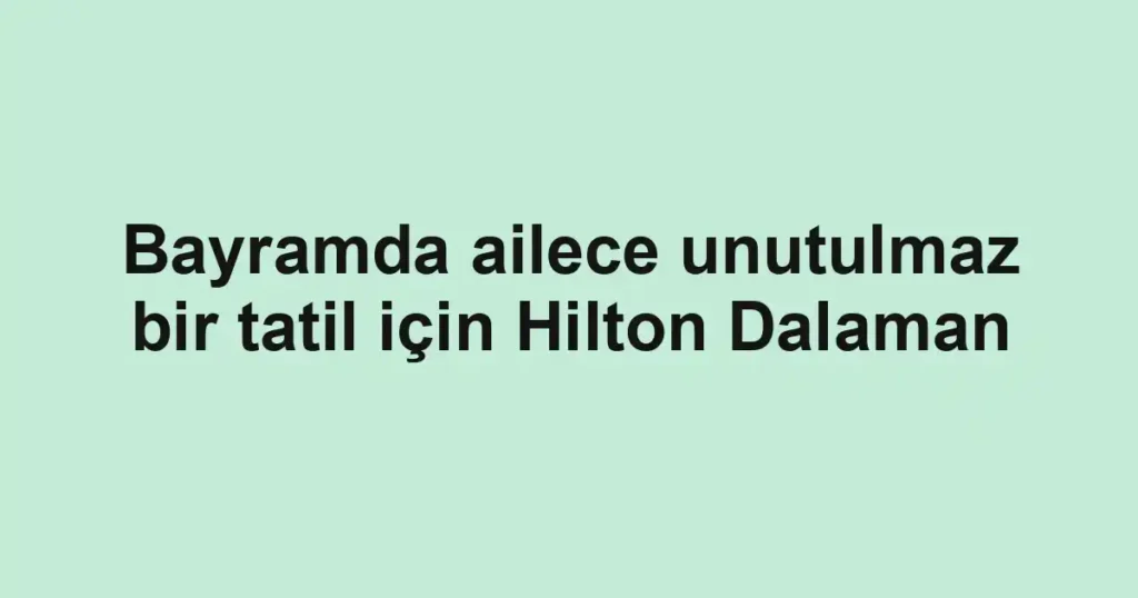 Bayramda ailece unutulmaz bir tatil için Hilton Dalaman