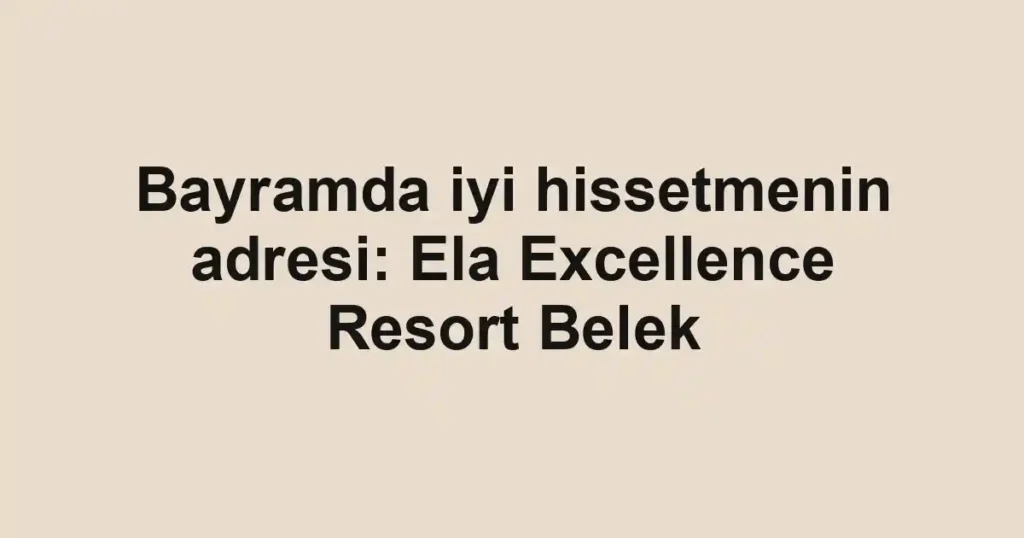 Bayramda iyi hissetmenin adresi: Ela Excellence Resort Belek