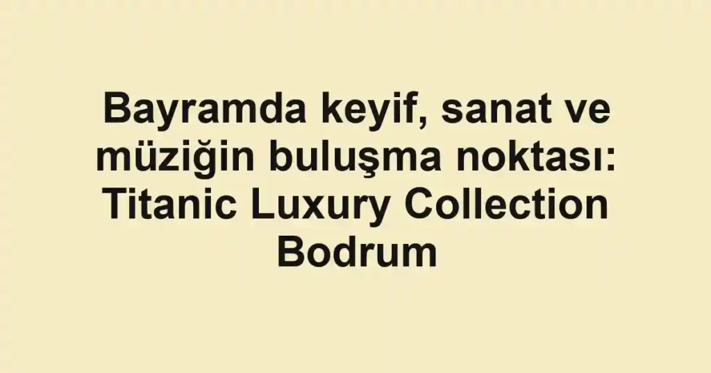 Bayramda keyif, sanat ve müziğin buluşma noktası: Titanic Luxury Collection Bodrum