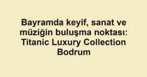 Bayramda keyif, sanat ve müziğin buluşma noktası: Titanic Luxury Collection Bodrum