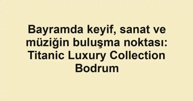 Bayramda keyif, sanat ve müziğin buluşma noktası: Titanic Luxury Collection Bodrum