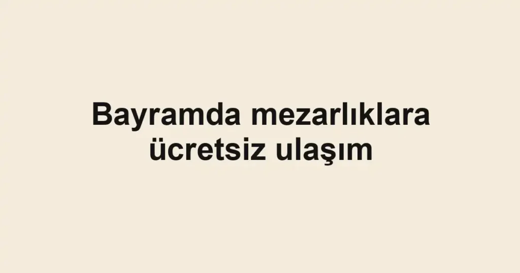 Bayramda mezarlıklara ücretsiz ulaşım
