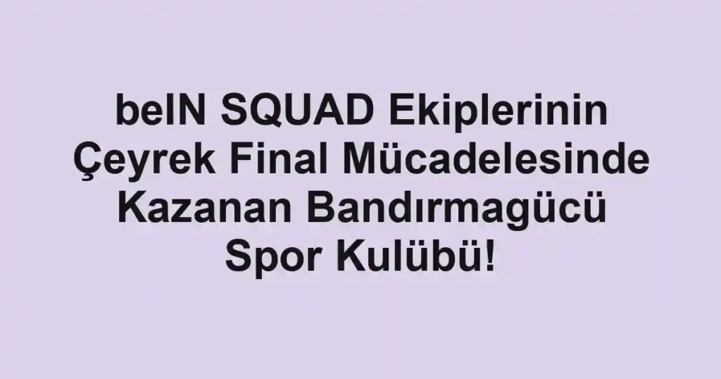 beIN SQUAD Ekiplerinin Çeyrek Final Mücadelesinde Kazanan Bandırmagücü Spor Kulübü!