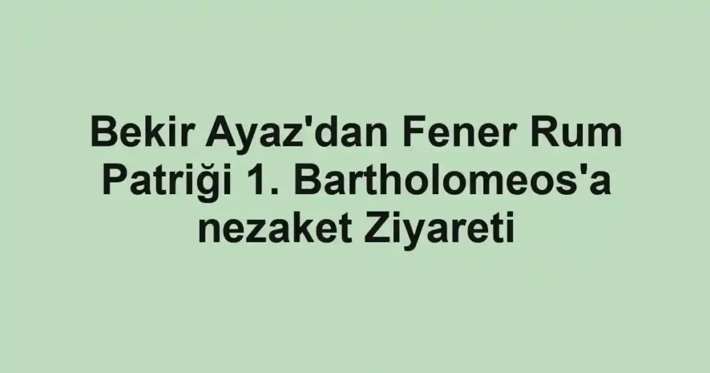 Bekir Ayaz'dan Fener Rum Patriği 1. Bartholomeos'a nezaket Ziyareti