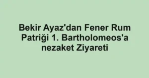 Bekir Ayaz'dan Fener Rum Patriği 1. Bartholomeos'a nezaket Ziyareti