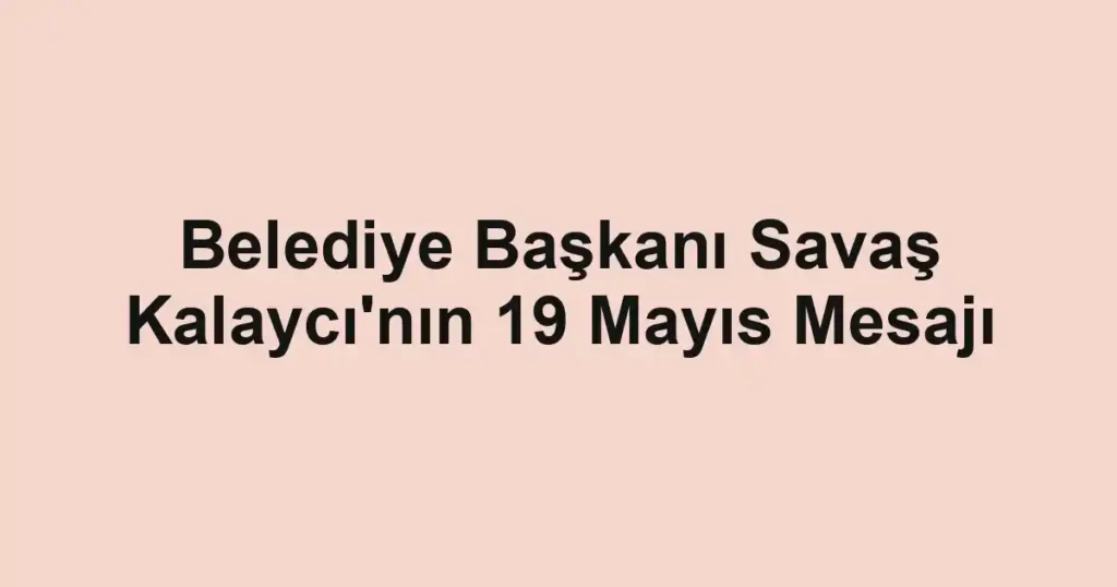 Belediye Başkanı Savaş Kalaycı'nın 19 Mayıs Mesajı