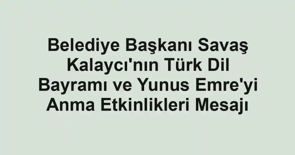 Belediye Başkanı Savaş Kalaycı'nın Türk Dil Bayramı ve Yunus Emre'yi Anma Etkinlikleri Mesajı