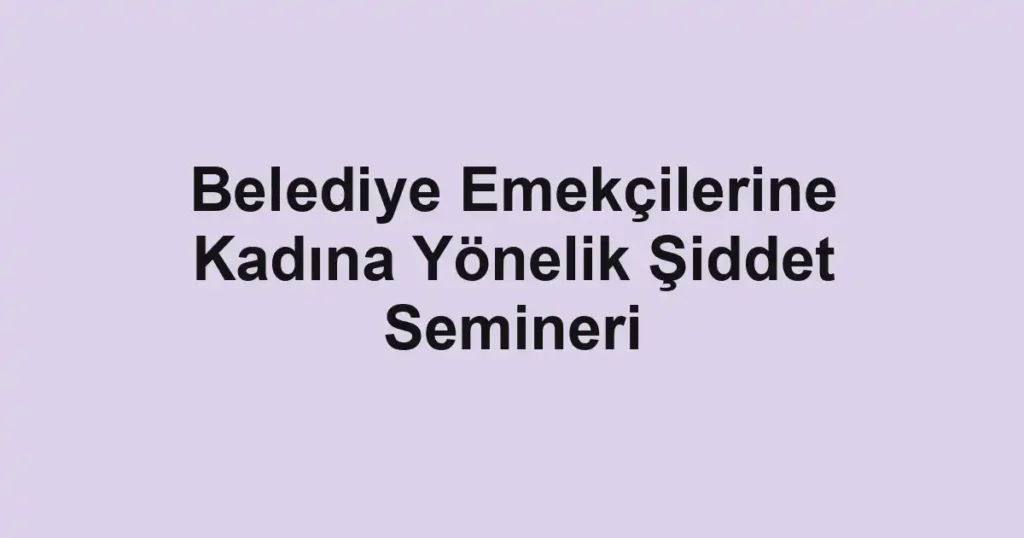 Belediye Emekçilerine Kadına Yönelik Şiddet Semineri