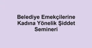 Belediye Emekçilerine Kadına Yönelik Şiddet Semineri