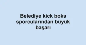 Belediye kick boks sporcularından büyük başarı