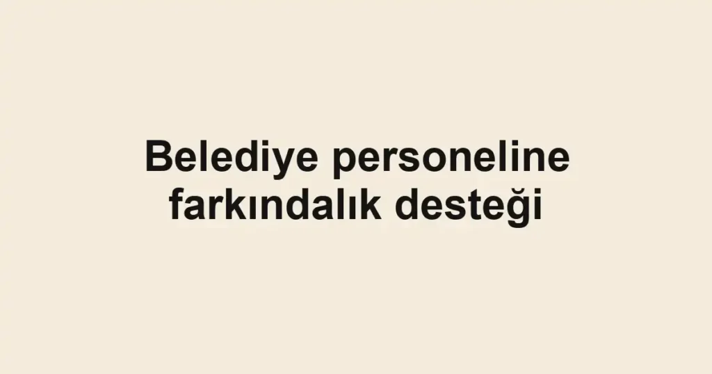 Belediye personeline farkındalık desteği