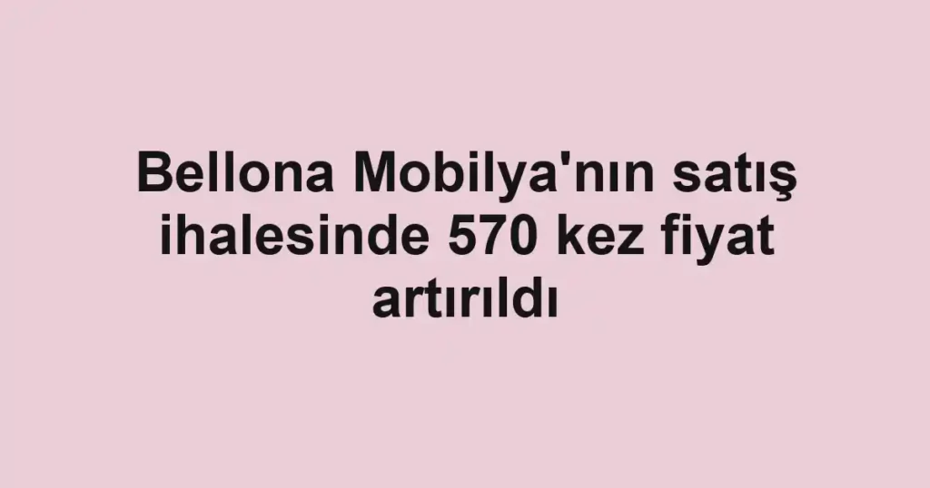 Bellona Mobilya'nın satış ihalesinde 570 kez fiyat artırıldı