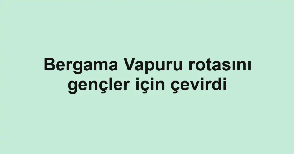 Bergama Vapuru rotasını gençler için çevirdi