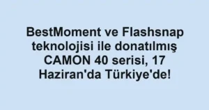 BestMoment ve Flashsnap teknolojisi ile donatılmış CAMON 40 serisi, 17 Haziran'da Türkiye'de!