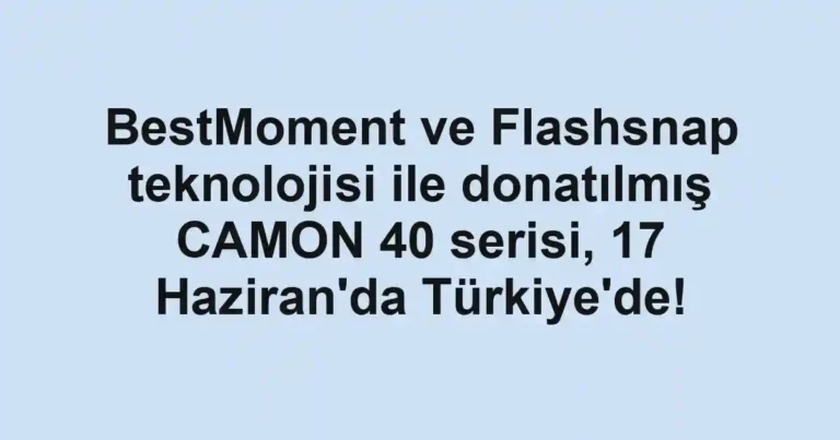 BestMoment ve Flashsnap teknolojisi ile donatılmış CAMON 40 serisi, 17 Haziran'da Türkiye'de!