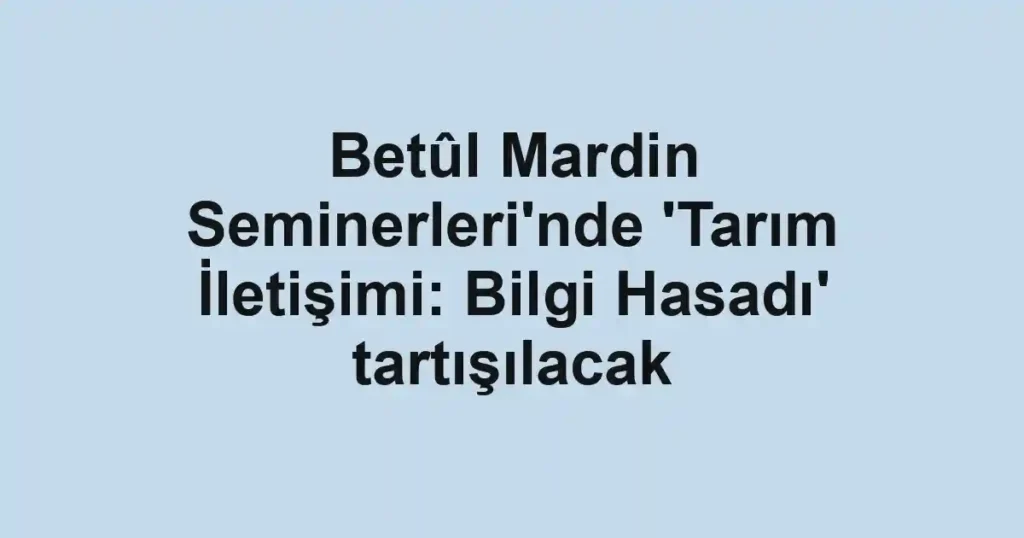 Betûl Mardin Seminerleri'nde 'Tarım İletişimi: Bilgi Hasadı' tartışılacak