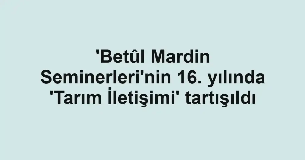 'Betûl Mardin Seminerleri'nin 16. yılında 'Tarım İletişimi' tartışıldı