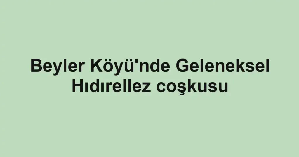 Beyler Köyü'nde Geleneksel Hıdırellez coşkusu