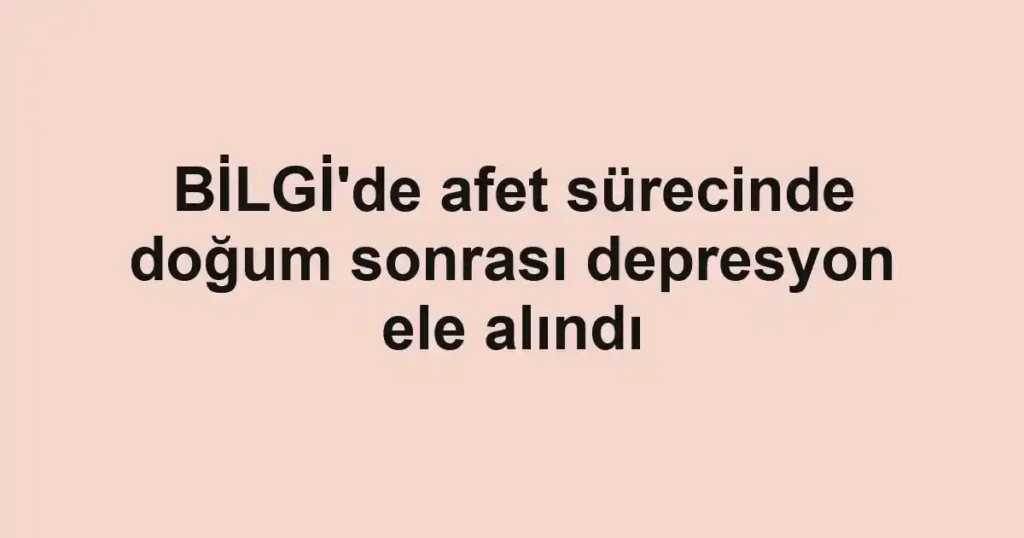 BİLGİ'de afet sürecinde doğum sonrası depresyon ele alındı