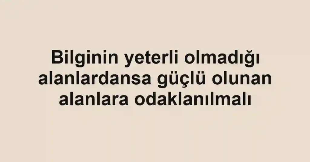 Bilginin yeterli olmadığı alanlardansa güçlü olunan alanlara odaklanılmalı