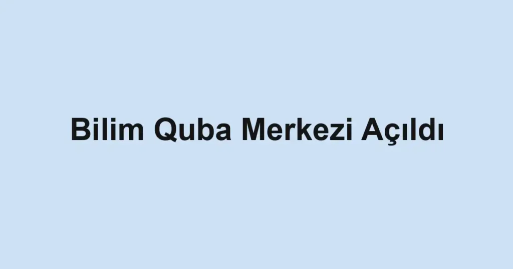 Bilim Quba Merkezi Açıldı