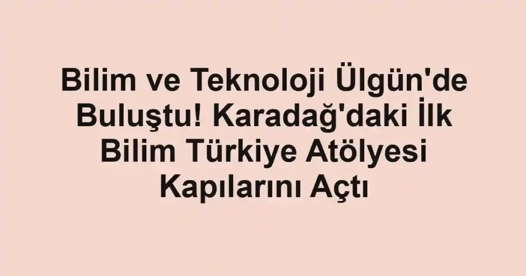 Bilim ve Teknoloji Ülgün'de Buluştu! Karadağ'daki İlk Bilim Türkiye Atölyesi Kapılarını Açtı