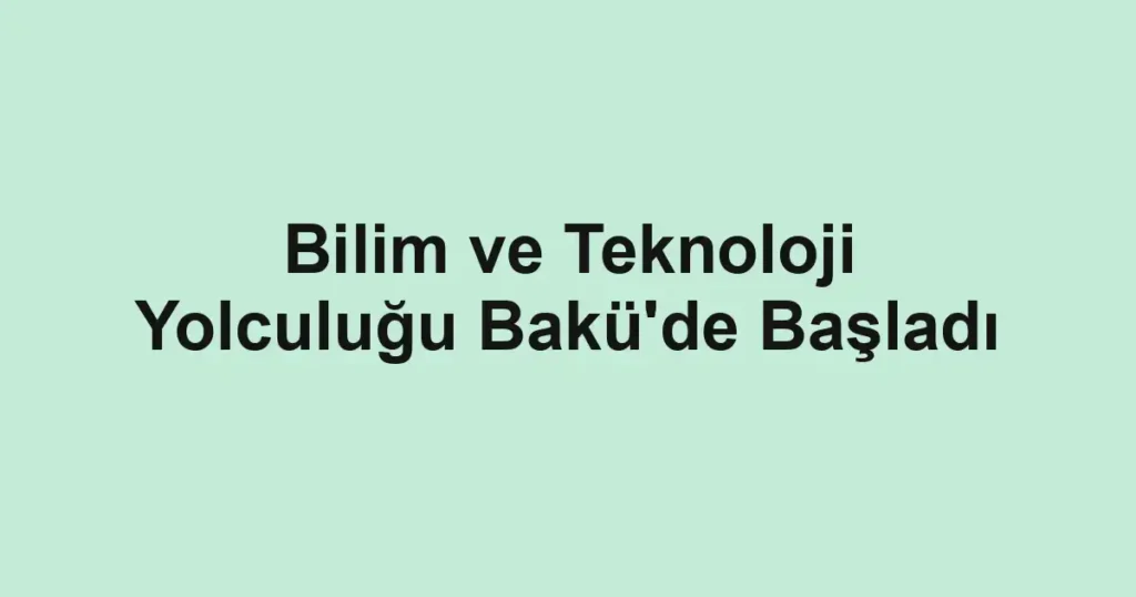 Bilim ve Teknoloji Yolculuğu Bakü'de Başladı