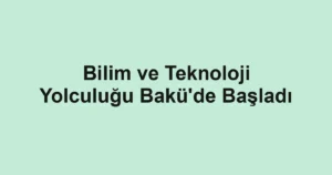Bilim ve Teknoloji Yolculuğu Bakü'de Başladı