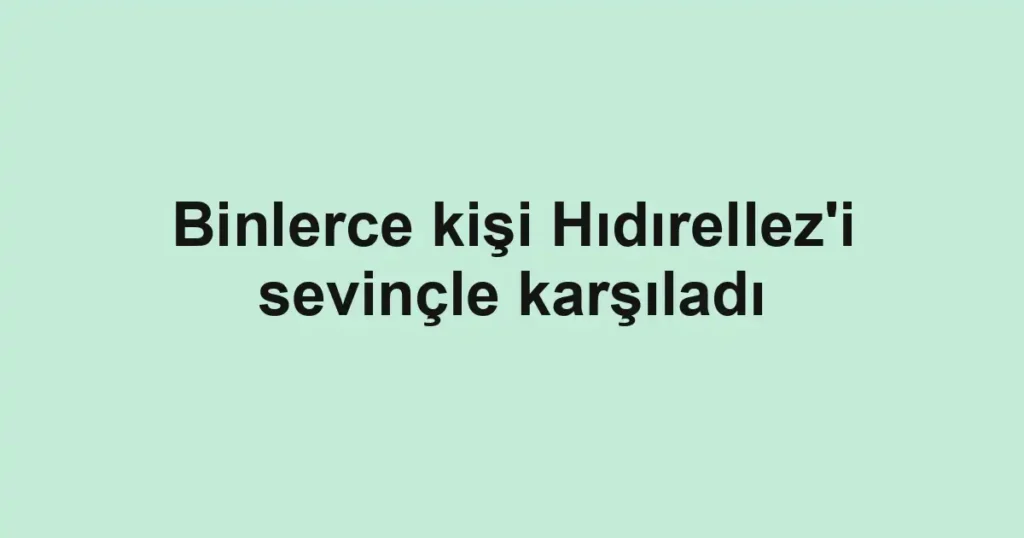 Binlerce kişi Hıdırellez'i sevinçle karşıladı