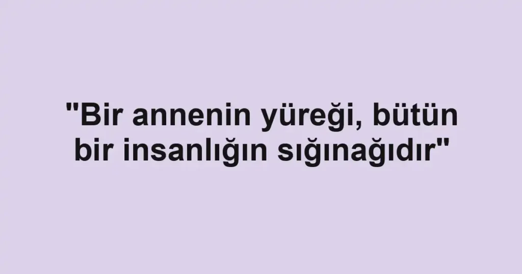 "Bir annenin yüreği, bütün bir insanlığın sığınağıdır"