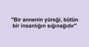 "Bir annenin yüreği, bütün bir insanlığın sığınağıdır"