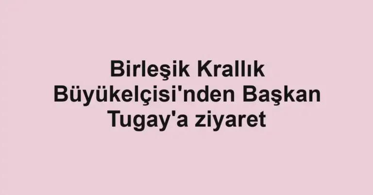 Birleşik Krallık Büyükelçisi'nden Başkan Tugay'a ziyaret