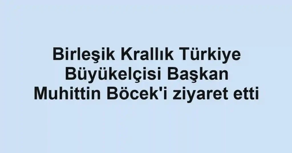 Birleşik Krallık Türkiye Büyükelçisi Başkan Muhittin Böcek'i ziyaret etti