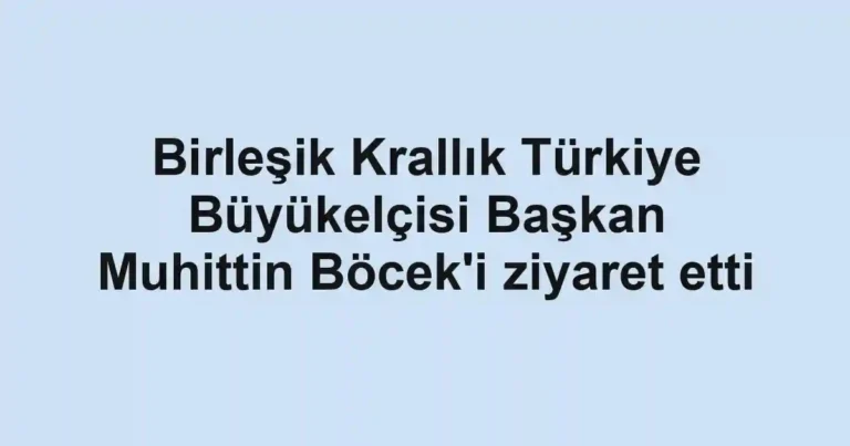 Birleşik Krallık Türkiye Büyükelçisi Başkan Muhittin Böcek'i ziyaret etti