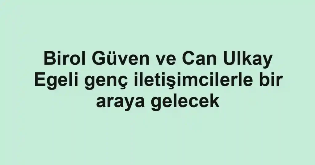 Birol Güven ve Can Ulkay Egeli genç iletişimcilerle bir araya gelecek