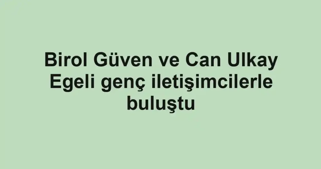 Birol Güven ve Can Ulkay Egeli genç iletişimcilerle buluştu
