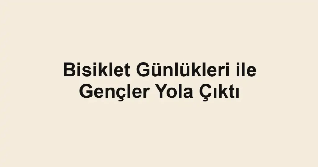 Bisiklet Günlükleri ile Gençler Yola Çıktı
