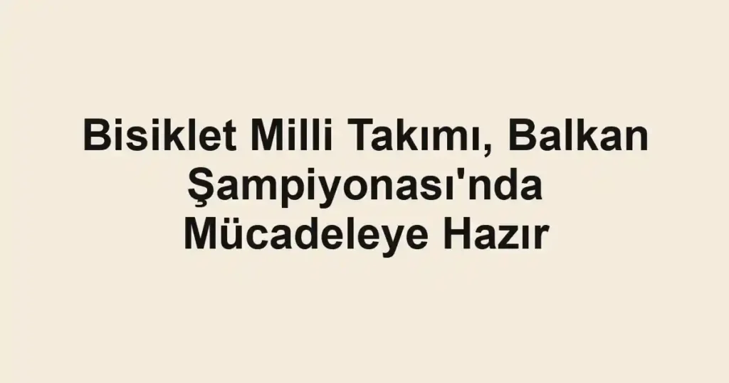 Bisiklet Milli Takımı, Balkan Şampiyonası'nda Mücadeleye Hazır