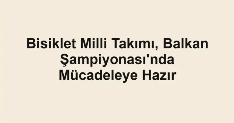 Bisiklet Milli Takımı, Balkan Şampiyonası'nda Mücadeleye Hazır