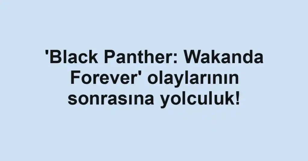 'Black Panther: Wakanda Forever' olaylarının sonrasına yolculuk!