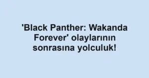 'Black Panther: Wakanda Forever' olaylarının sonrasına yolculuk!