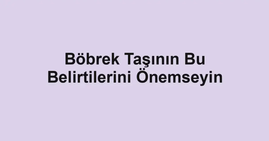 Böbrek Taşının Bu Belirtilerini Önemseyin