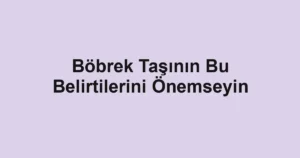 Böbrek Taşının Bu Belirtilerini Önemseyin